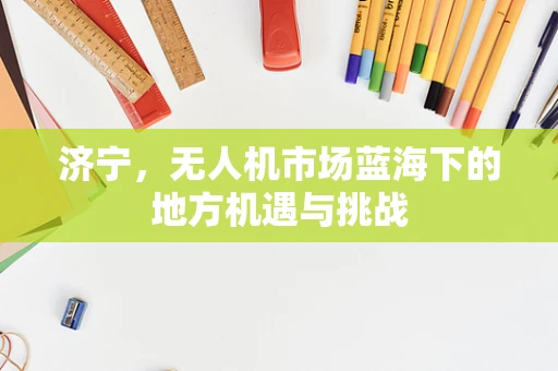 济宁，无人机市场蓝海下的地方机遇与挑战
