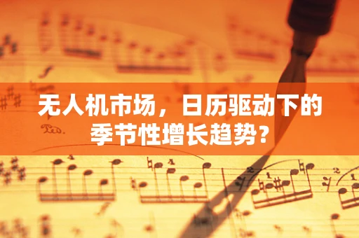 无人机市场，日历驱动下的季节性增长趋势？