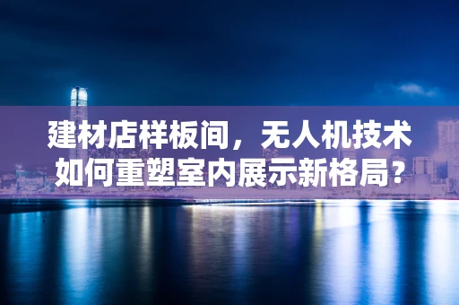 建材店样板间，无人机技术如何重塑室内展示新格局？