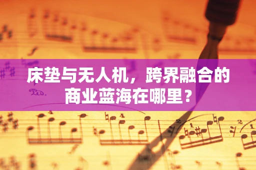 床垫与无人机，跨界融合的商业蓝海在哪里？