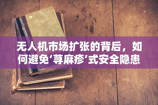 无人机市场扩张的背后，如何避免‘荨麻疹’式安全隐患？