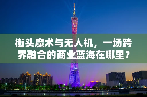街头魔术与无人机，一场跨界融合的商业蓝海在哪里？