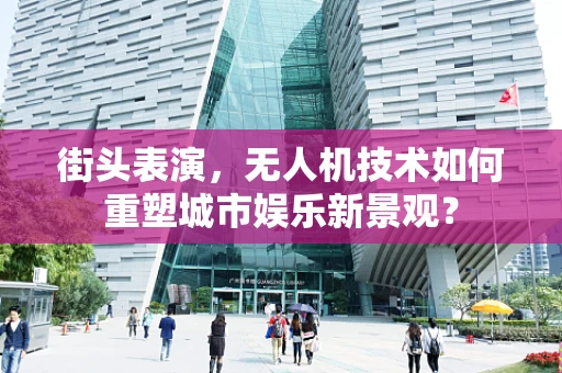 街头表演，无人机技术如何重塑城市娱乐新景观？