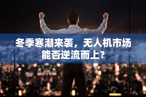 冬季寒潮来袭，无人机市场能否逆流而上？
