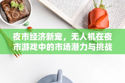 夜市经济新宠，无人机在夜市游戏中的市场潜力与挑战