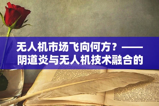 无人机市场飞向何方？——阴道炎与无人机技术融合的未来趋势