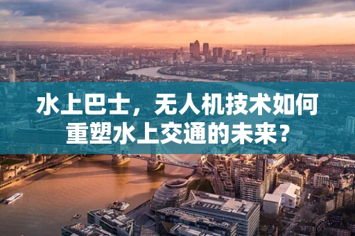 水上巴士，无人机技术如何重塑水上交通的未来？