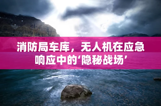 消防局车库，无人机在应急响应中的‘隐秘战场’