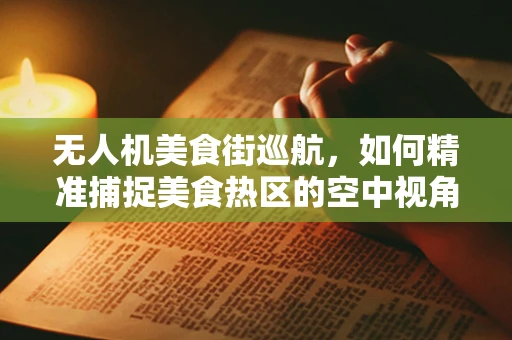 无人机美食街巡航，如何精准捕捉美食热区的空中视角？