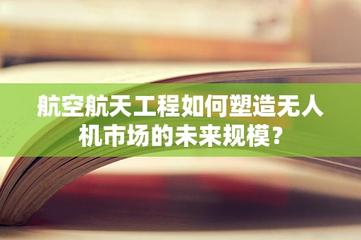 航空航天工程如何塑造无人机市场的未来规模？