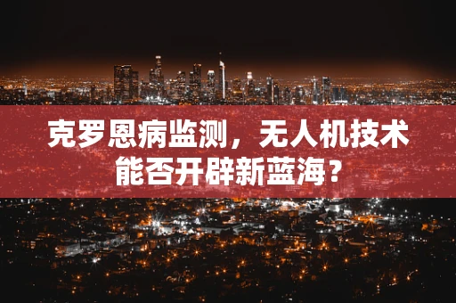 克罗恩病监测，无人机技术能否开辟新蓝海？