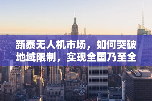 新泰无人机市场，如何突破地域限制，实现全国乃至全球的飞跃？