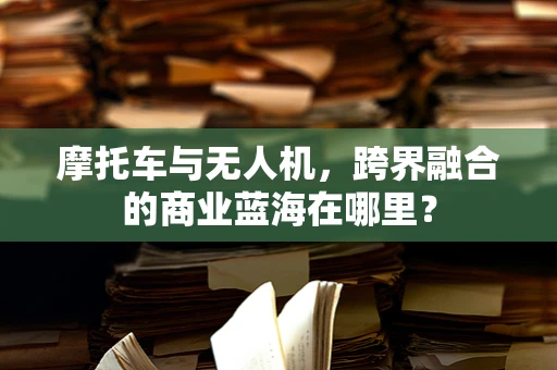 摩托车与无人机，跨界融合的商业蓝海在哪里？