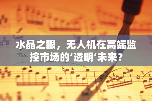 水晶之眼，无人机在高端监控市场的‘透明’未来？