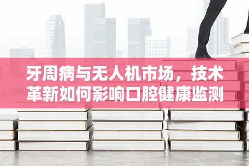 牙周病与无人机市场，技术革新如何影响口腔健康监测的未来？