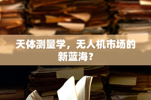 天体测量学，无人机市场的新蓝海？