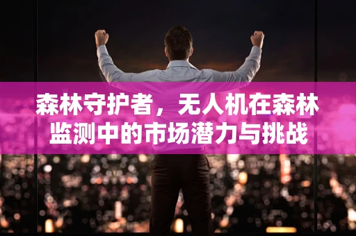 森林守护者，无人机在森林监测中的市场潜力与挑战