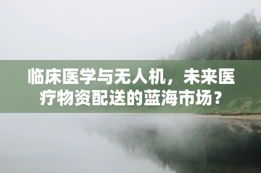 临床医学与无人机，未来医疗物资配送的蓝海市场？