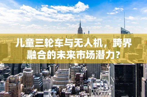 儿童三轮车与无人机，跨界融合的未来市场潜力？