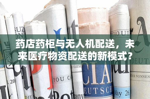药店药柜与无人机配送，未来医疗物资配送的新模式？