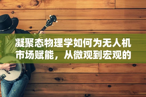 凝聚态物理学如何为无人机市场赋能，从微观到宏观的飞跃？