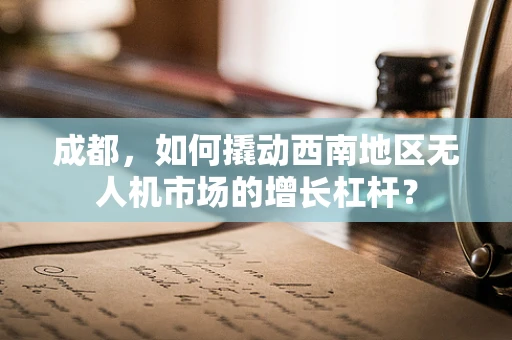 成都，如何撬动西南地区无人机市场的增长杠杆？