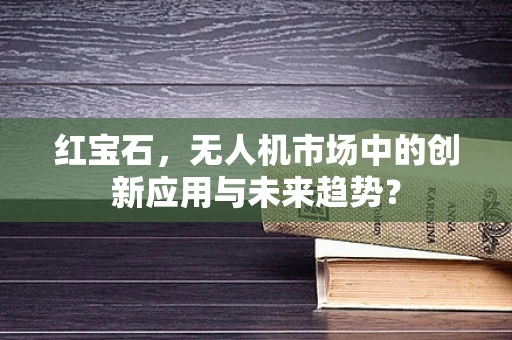 红宝石，无人机市场中的创新应用与未来趋势？