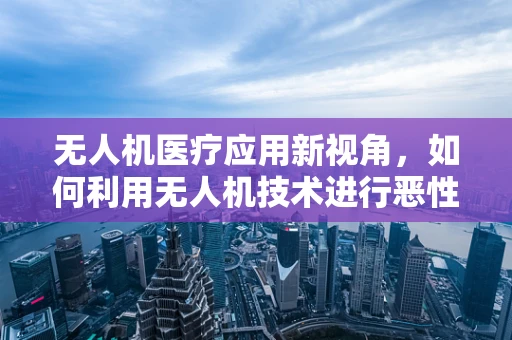 无人机医疗应用新视角，如何利用无人机技术进行恶性肿瘤筛查？