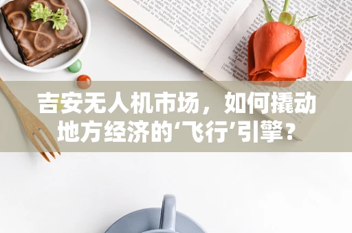 吉安无人机市场，如何撬动地方经济的‘飞行’引擎？