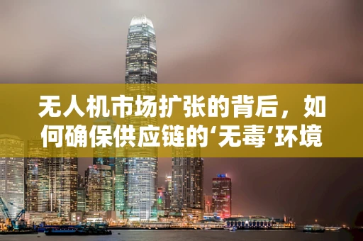 无人机市场扩张的背后，如何确保供应链的‘无毒’环境？