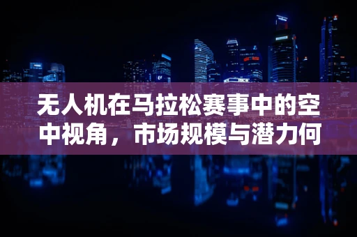 无人机在马拉松赛事中的空中视角，市场规模与潜力何在？
