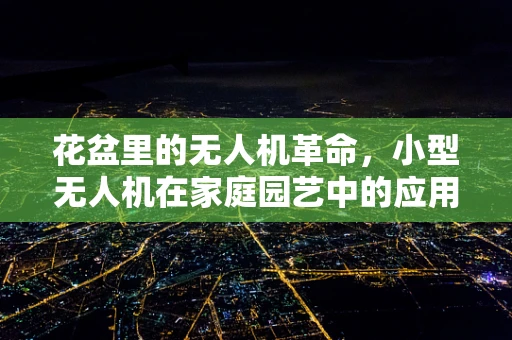 花盆里的无人机革命，小型无人机在家庭园艺中的应用潜力
