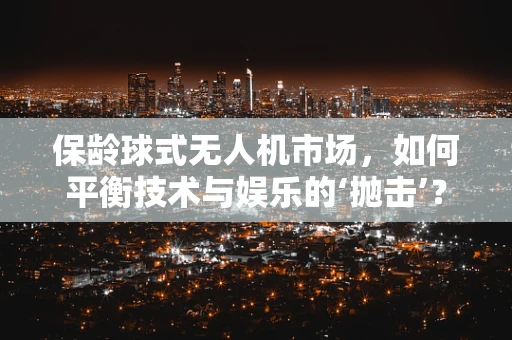 保龄球式无人机市场，如何平衡技术与娱乐的‘抛击’？