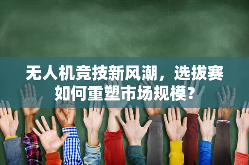 无人机竞技新风潮，选拔赛如何重塑市场规模？
