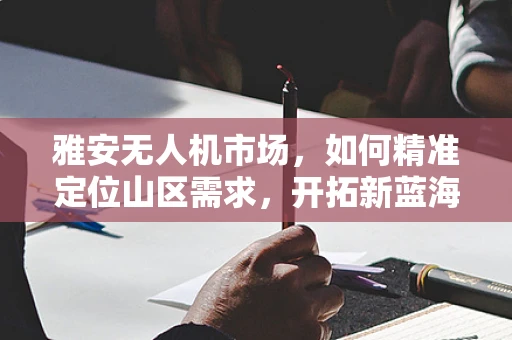 雅安无人机市场，如何精准定位山区需求，开拓新蓝海？