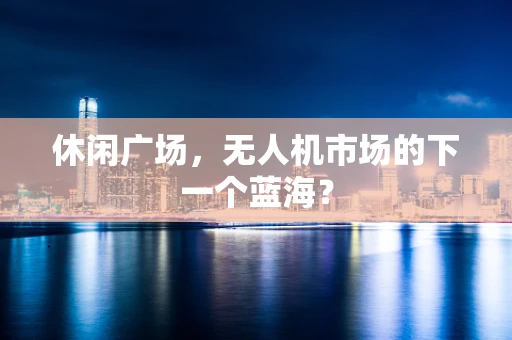 休闲广场，无人机市场的下一个蓝海？