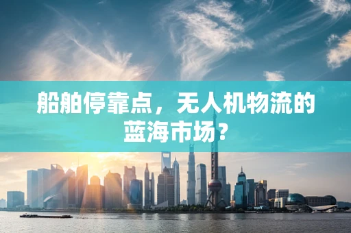 船舶停靠点，无人机物流的蓝海市场？