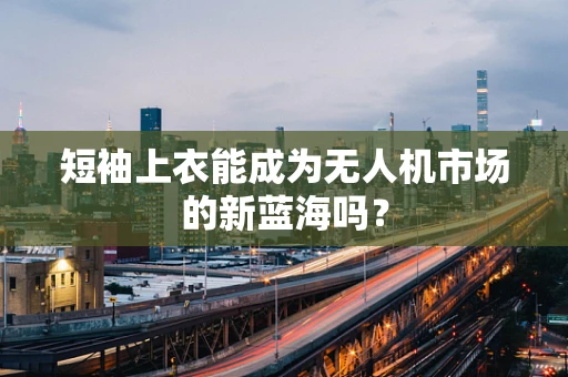 短袖上衣能成为无人机市场的新蓝海吗？