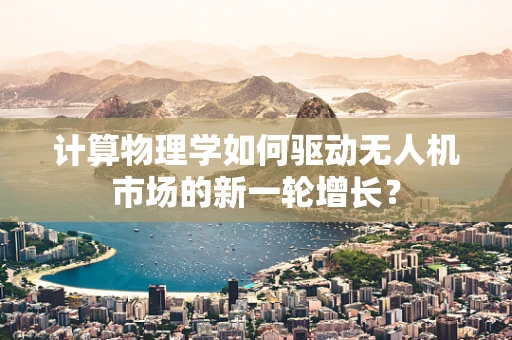 计算物理学如何驱动无人机市场的新一轮增长？