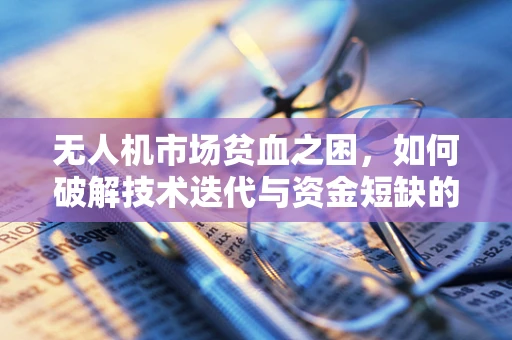 无人机市场贫血之困，如何破解技术迭代与资金短缺的双重挑战？