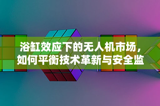 浴缸效应下的无人机市场，如何平衡技术革新与安全监管？