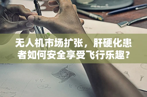 无人机市场扩张，肝硬化患者如何安全享受飞行乐趣？