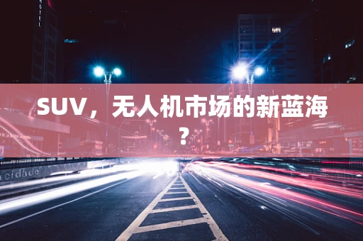 SUV，无人机市场的新蓝海？