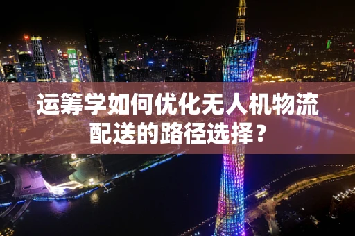 运筹学如何优化无人机物流配送的路径选择？