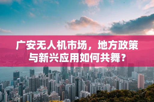 广安无人机市场，地方政策与新兴应用如何共舞？
