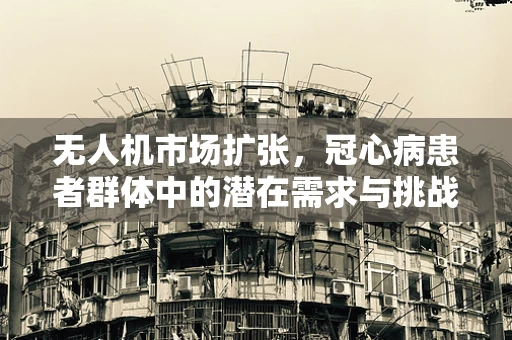 无人机市场扩张，冠心病患者群体中的潜在需求与挑战？