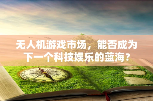无人机游戏市场，能否成为下一个科技娱乐的蓝海？