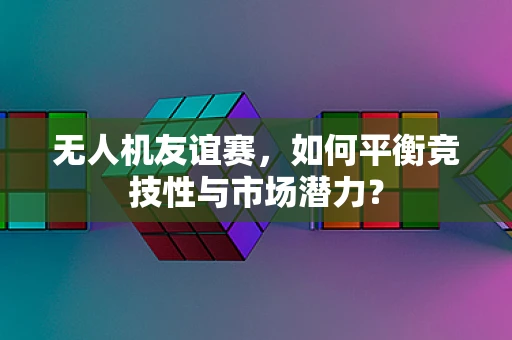 无人机友谊赛，如何平衡竞技性与市场潜力？