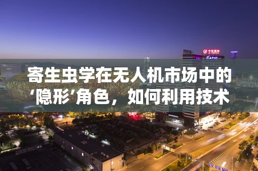 寄生虫学在无人机市场中的‘隐形’角色，如何利用技术促进生态监测？