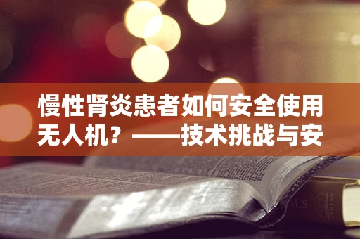 慢性肾炎患者如何安全使用无人机？——技术挑战与安全考量